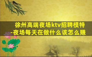 徐州高端夜场ktv招聘模特-夜场每天在做什么该怎么赚