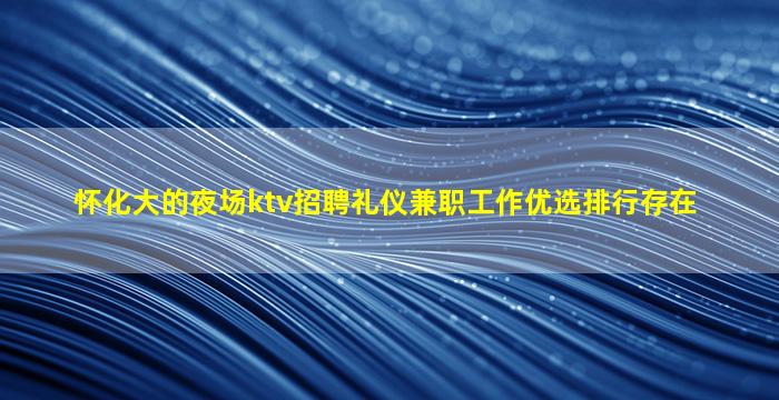 怀化大的夜场ktv招聘礼仪兼职工作优选排行存在