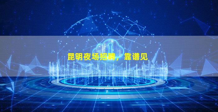 昆明夜场招聘，靠谱见