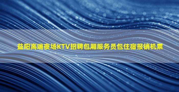 益阳高端夜场KTV招聘包厢服务员包住宿报销机票